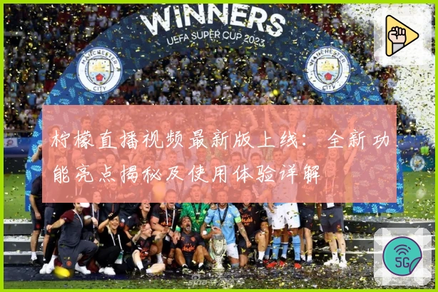 柠檬直播视频最新版上线：全新功能亮点揭秘及使用体验详解