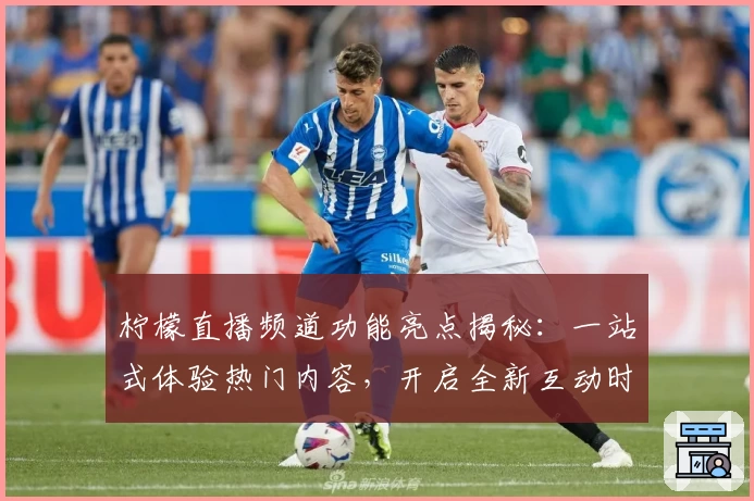 柠檬直播频道功能亮点揭秘：一站式体验热门内容，开启全新互动时代