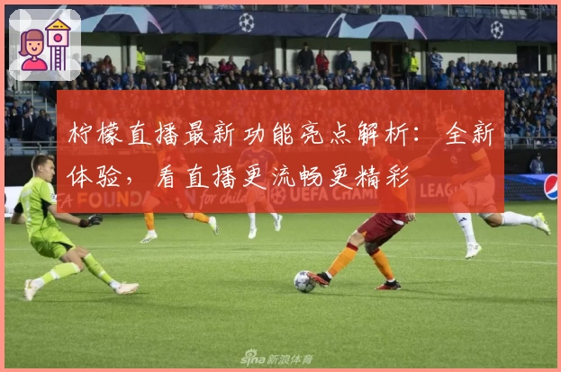 柠檬直播最新功能亮点解析:全新体验,看直播更流畅更精彩