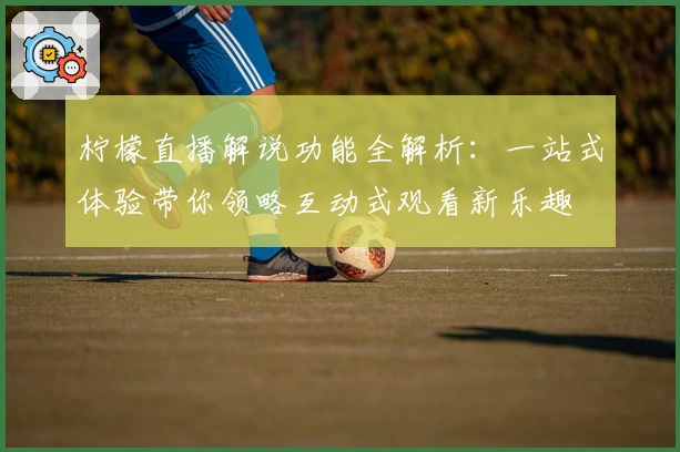 柠檬直播解说功能全解析：一站式体验带你领略互动式观看新乐趣