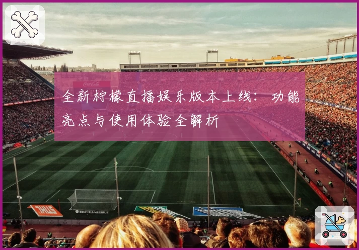 全新柠檬直播娱乐版本上线：功能亮点与使用体验全解析