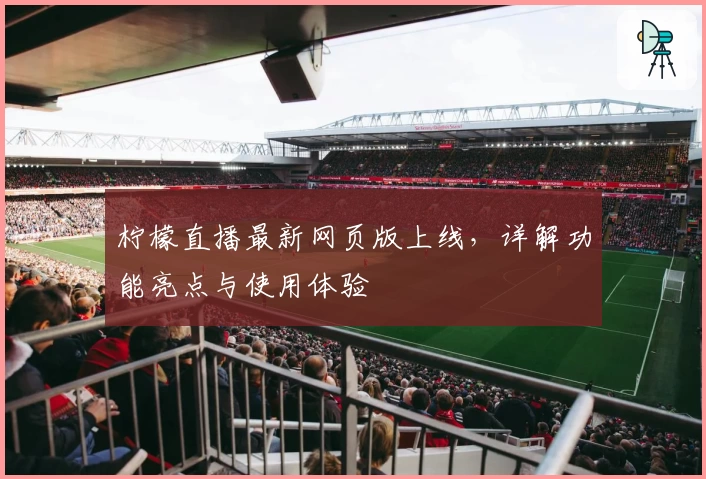 柠檬直播最新网页版上线，详解功能亮点与使用体验