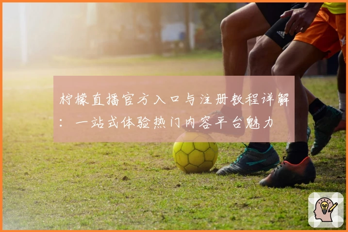 柠檬直播官方入口与注册教程详解：一站式体验热门内容平台魅力