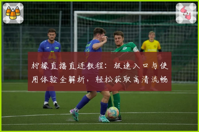 柠檬直播直连教程：极速入口与使用体验全解析，轻松获取高清流畅直播服务