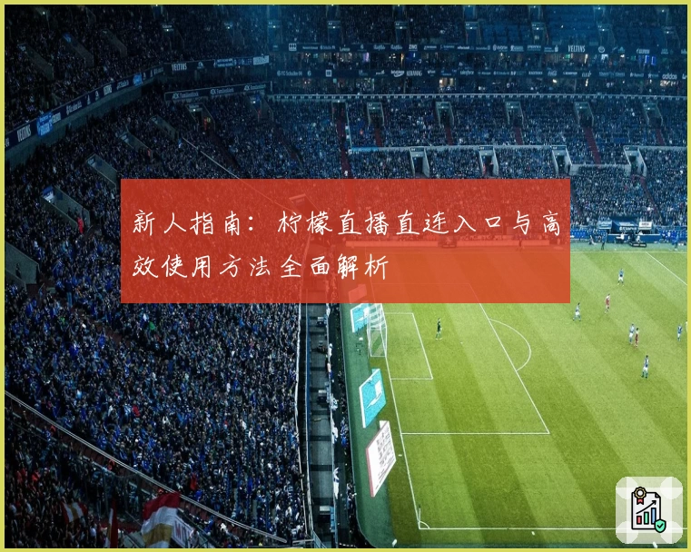 新人指南：柠檬直播直连入口与高效使用方法全面解析