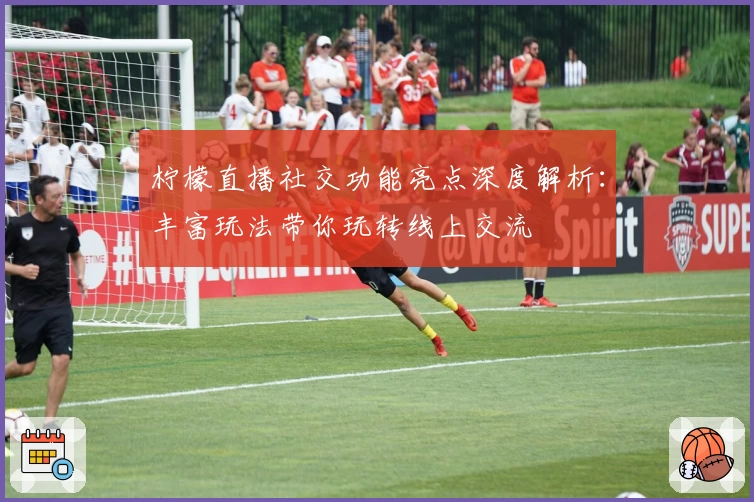 柠檬直播社交功能亮点深度解析：丰富玩法带你玩转线上交流