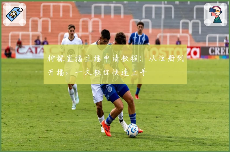 柠檬直播主播申请教程：从注册到开播，一文教你快速上手