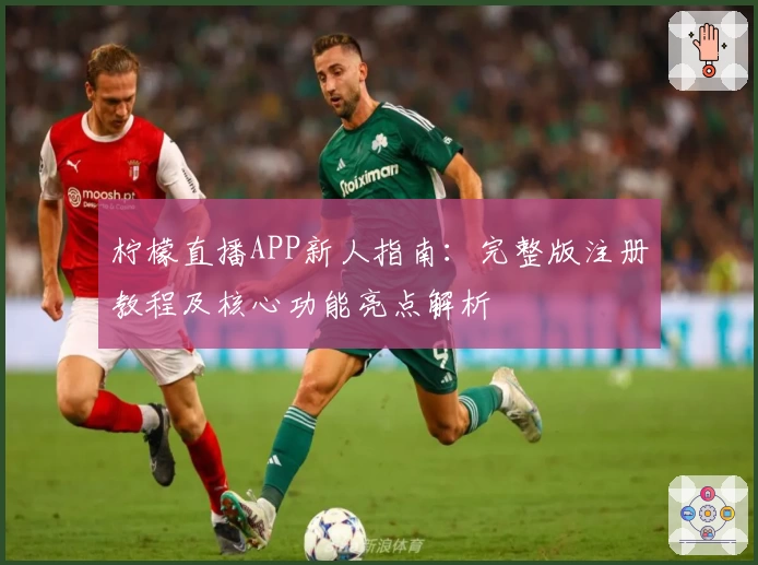 柠檬直播APP新人指南:完整版注册教程及核心功能亮点解析