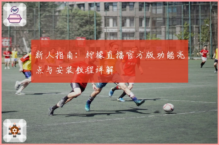 新人指南：柠檬直播官方版功能亮点与安装教程详解
