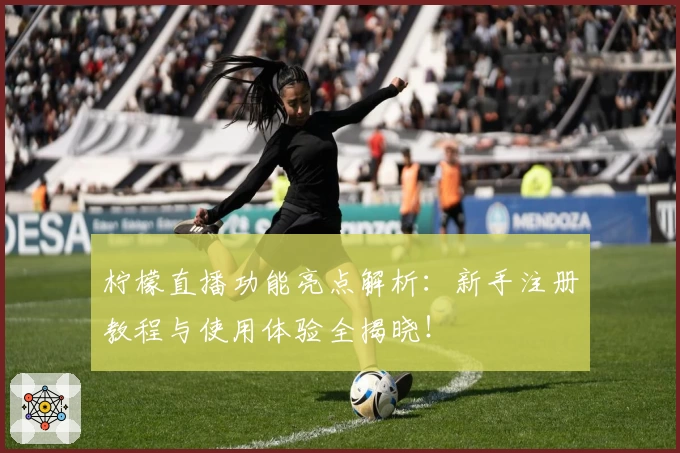 柠檬直播功能亮点解析：新手注册教程与使用体验全揭晓！