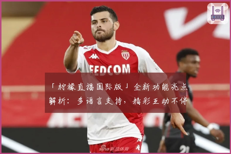 「柠檬直播国际版」全新功能亮点解析：多语言支持，精彩互动不停歇