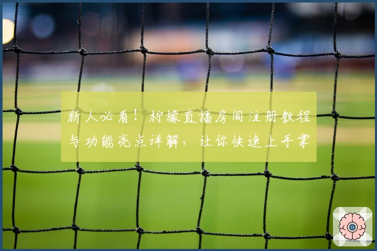 新人必看！柠檬直播房间注册教程与功能亮点详解，让你快速上手掌握核心玩法