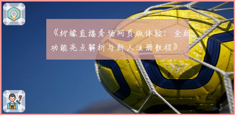 《柠檬直播秀场网页版体验：全新功能亮点解析与新人注册教程》
