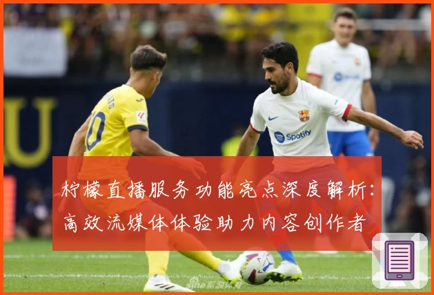 柠檬直播服务功能亮点深度解析：高效流媒体体验助力内容创作者