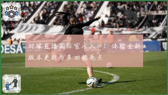 柠檬直播国际官方入口:体验全新版本更新与多功能亮点