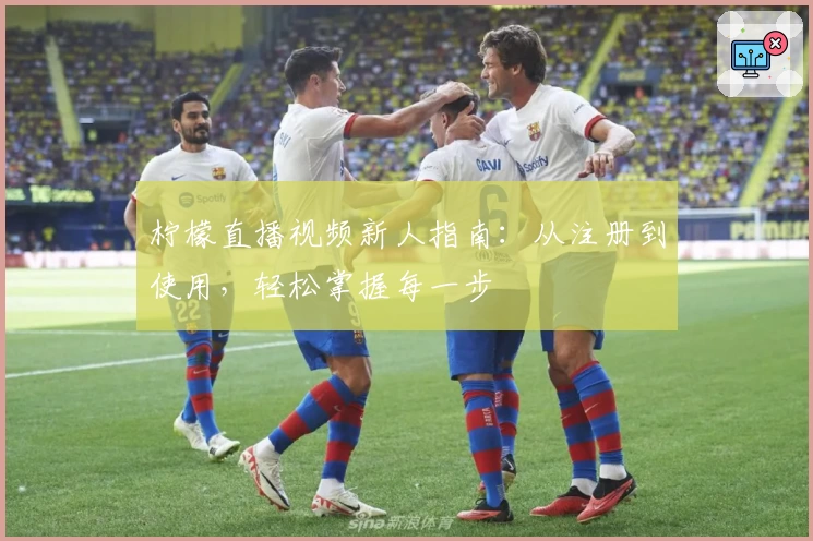 柠檬直播视频新人指南：从注册到使用，轻松掌握每一步