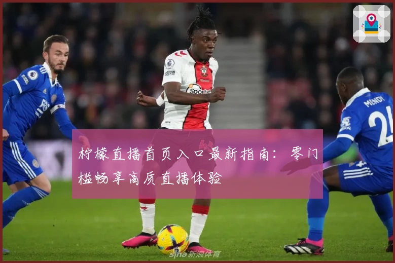 柠檬直播首页入口最新指南：零门槛畅享高质直播体验