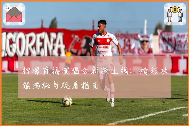 柠檬直播演唱会新版上线：精彩功能揭秘与观看指南