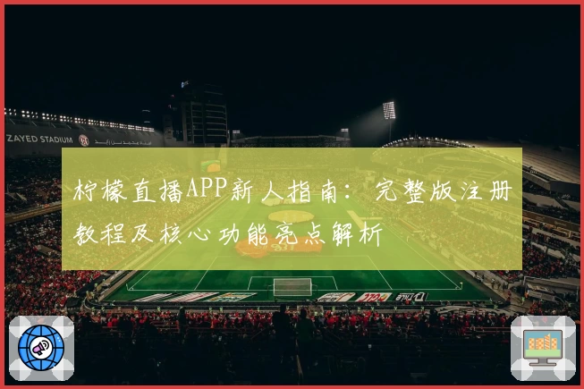 柠檬直播APP新人指南:完整版注册教程及核心功能亮点解析
