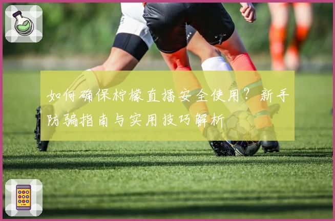 如何确保柠檬直播安全使用？新手防骗指南与实用技巧解析