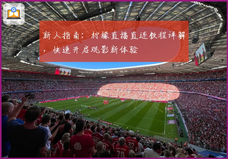 新人指南：柠檬直播直连教程详解，快速开启观影新体验