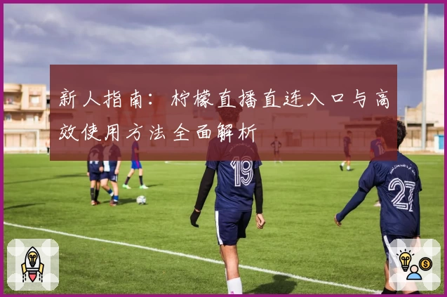 新人指南：柠檬直播直连入口与高效使用方法全面解析