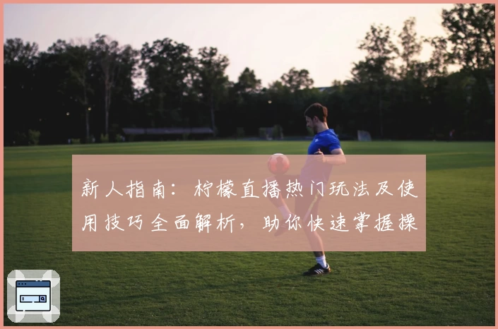 新人指南：柠檬直播热门玩法及使用技巧全面解析，助你快速掌握操作秘诀