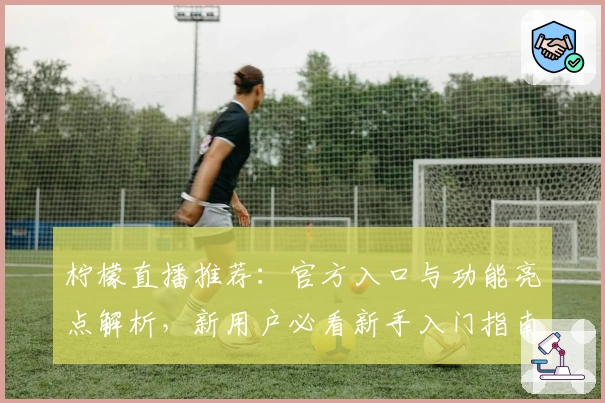 柠檬直播推荐:官方入口与功能亮点解析,新用户必看新手入门指南