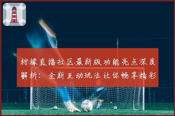 柠檬直播社区最新版功能亮点深度解析：全新互动玩法让你畅享精彩时光