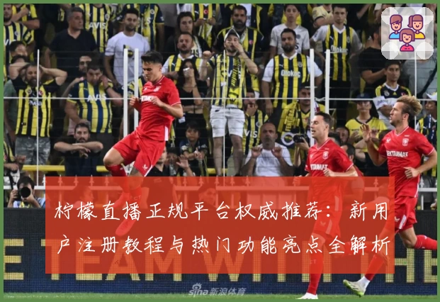 柠檬直播正规平台权威推荐：新用户注册教程与热门功能亮点全解析