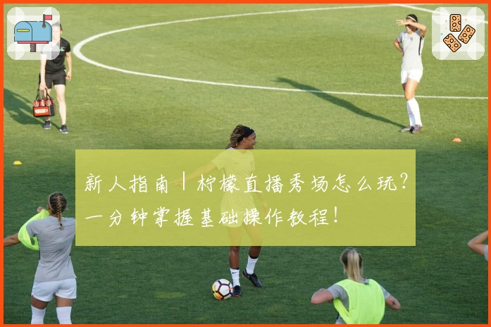 新人指南｜柠檬直播秀场怎么玩？一分钟掌握基础操作教程！