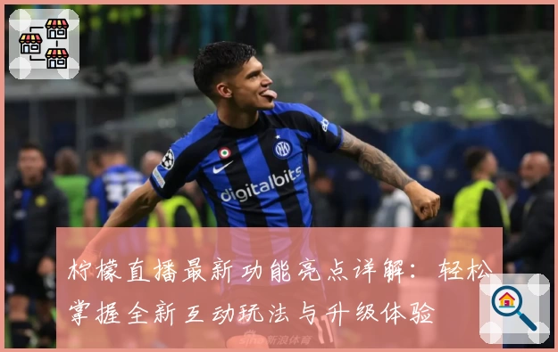 柠檬直播最新功能亮点详解：轻松掌握全新互动玩法与升级体验