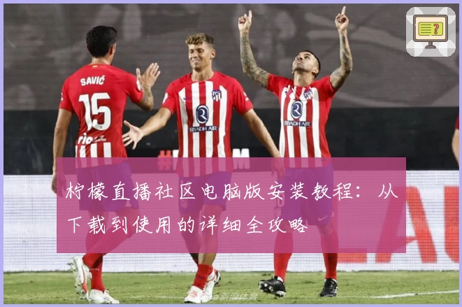 柠檬直播社区电脑版安装教程：从下载到使用的详细全攻略