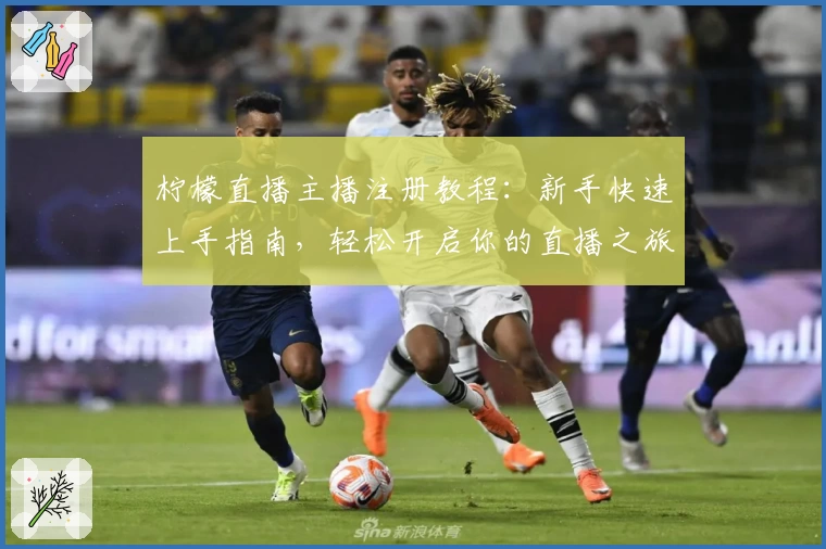 柠檬直播主播注册教程：新手快速上手指南，轻松开启你的直播之旅