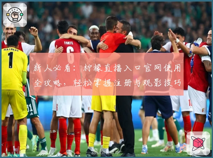 新人必看：柠檬直播入口官网使用全攻略，轻松掌握注册与观影技巧