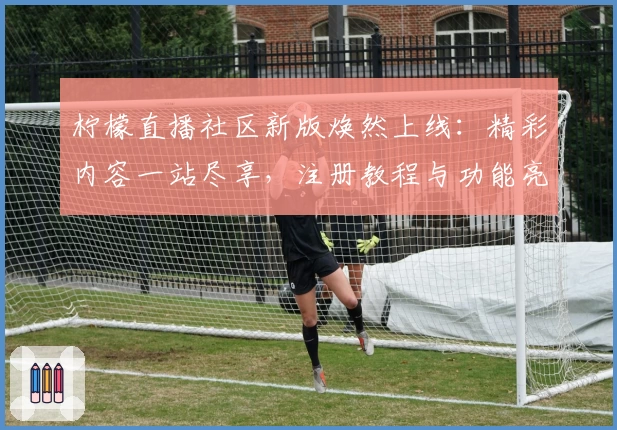 柠檬直播社区新版焕然上线：精彩内容一站尽享，注册教程与功能亮点全解析