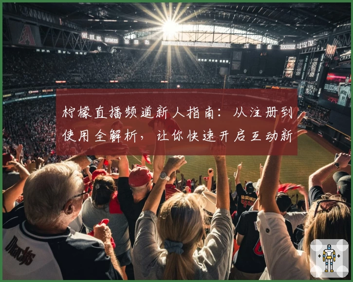 柠檬直播频道新人指南：从注册到使用全解析，让你快速开启互动新体验