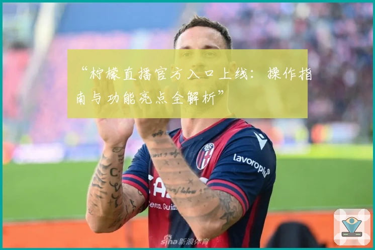 “柠檬直播官方入口上线：操作指南与功能亮点全解析”