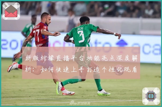 新版柠檬直播平台功能亮点深度解析:如何快速上手打造个性化观看体验
