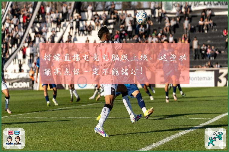 柠檬直播电竞电脑版上线，这些功能亮点你一定不能错过！