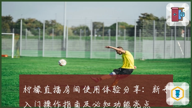 柠檬直播房间使用体验分享：新手入门操作指南及必知功能亮点