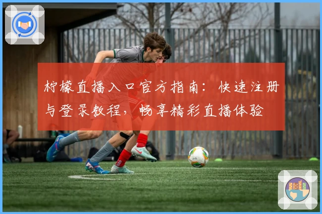 柠檬直播入口官方指南：快速注册与登录教程，畅享精彩直播体验