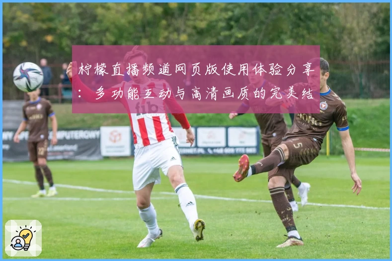 柠檬直播频道网页版使用体验分享：多功能互动与高清画质的完美结合