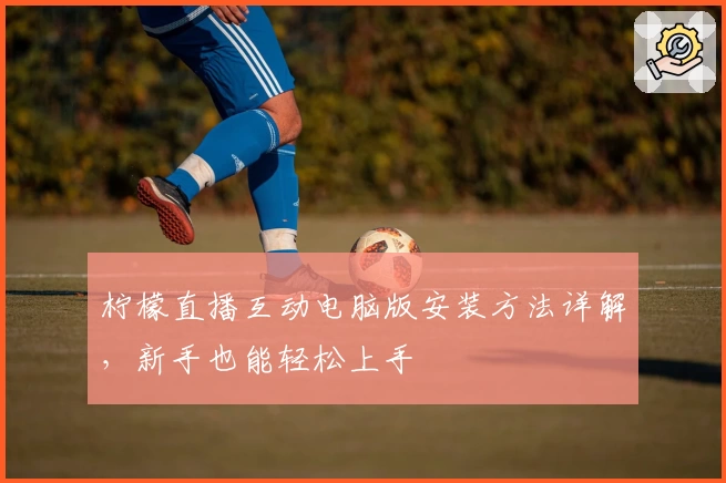 柠檬直播互动电脑版安装方法详解,新手也能轻松上手
