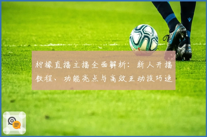 柠檬直播主播全面解析：新人开播教程、功能亮点与高效互动技巧速览