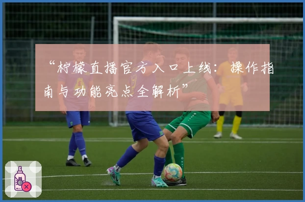 “柠檬直播官方入口上线：操作指南与功能亮点全解析”