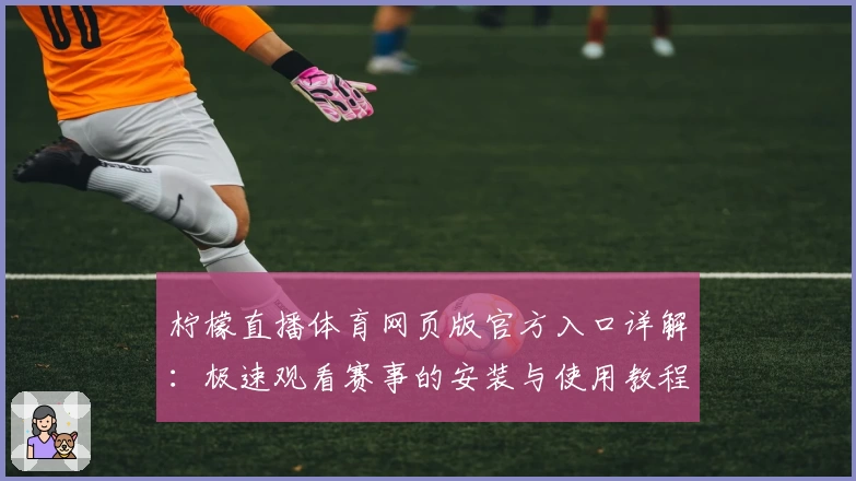 柠檬直播体育网页版官方入口详解：极速观看赛事的安装与使用教程
