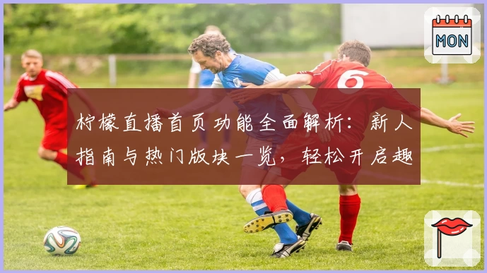 柠檬直播首页功能全面解析：新人指南与热门版块一览，轻松开启趣味互动新体验