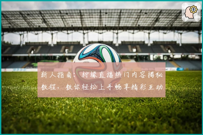 新人指南：柠檬直播热门内容揭秘教程，教你轻松上手畅享精彩互动