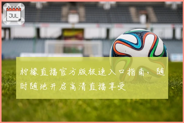 柠檬直播官方版极速入口指南，随时随地开启高清直播享受